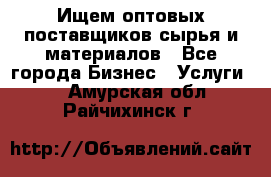 Ищем оптовых поставщиков сырья и материалов - Все города Бизнес » Услуги   . Амурская обл.,Райчихинск г.